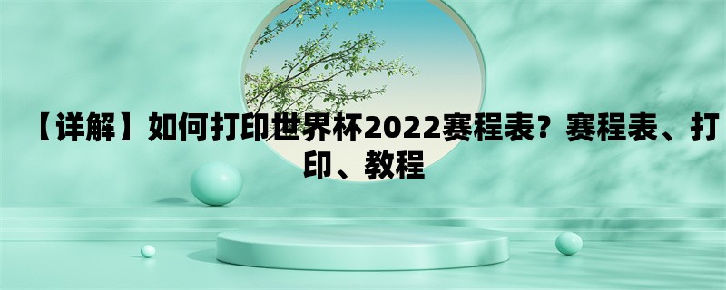 【详解】如何打印世界杯2022赛程表？赛程表、打印、教程