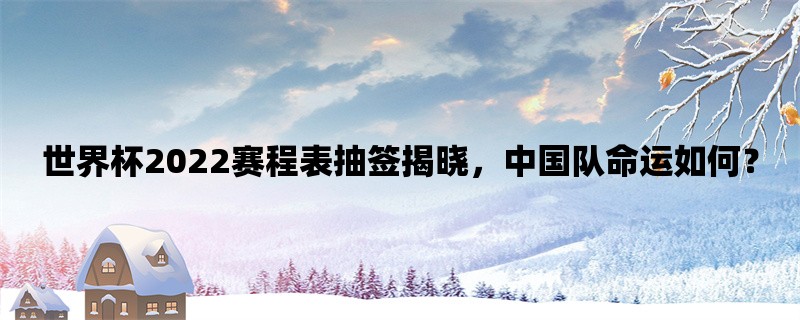 世界杯2022赛程表抽签揭晓，中国队命运如何？