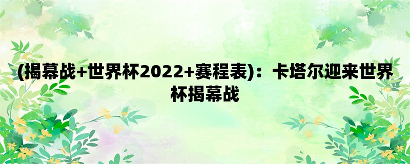 (揭幕战+世界杯2022+赛程表)：卡塔尔迎来世界杯揭幕战