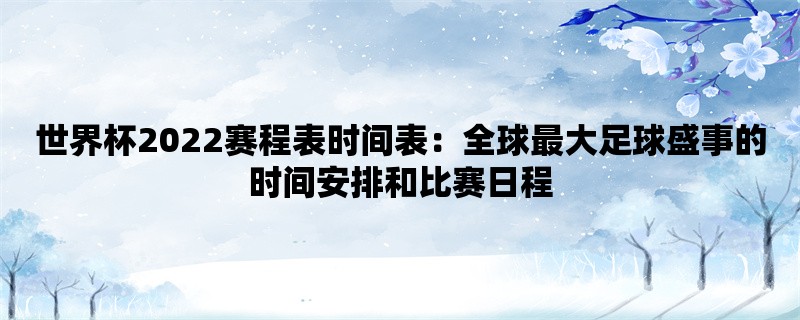 世界杯2022赛程表时间表：全球最大足球盛事的时间安排和比赛日程