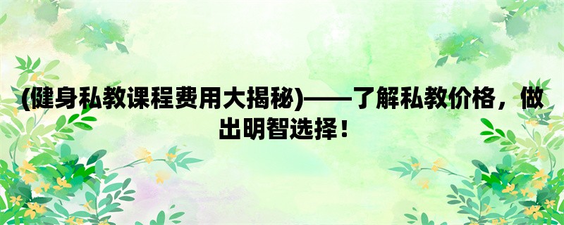 (健身私教课程费用大揭秘)，了解私教价格，做出明智选择！