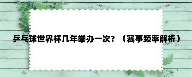 乒乓球世界杯几年举办一次？（赛事频率解析）