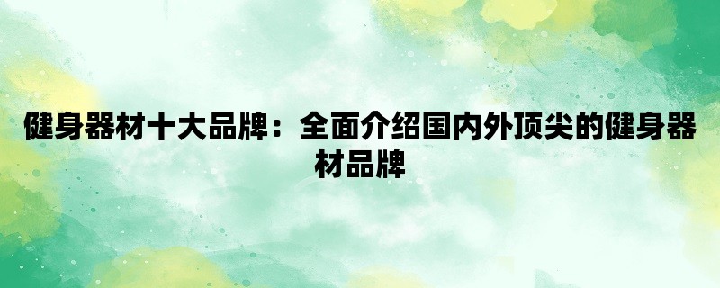 健身器材十大品牌：全面介绍国内外顶尖的健身器材品牌