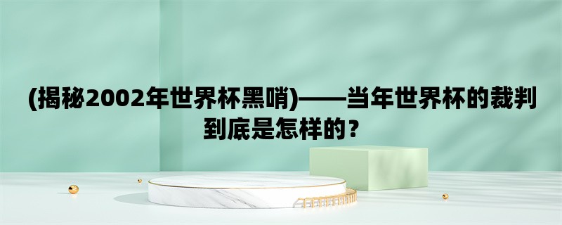 (揭秘2002年世界杯黑哨)，当年世界杯的裁判到底是怎样的？