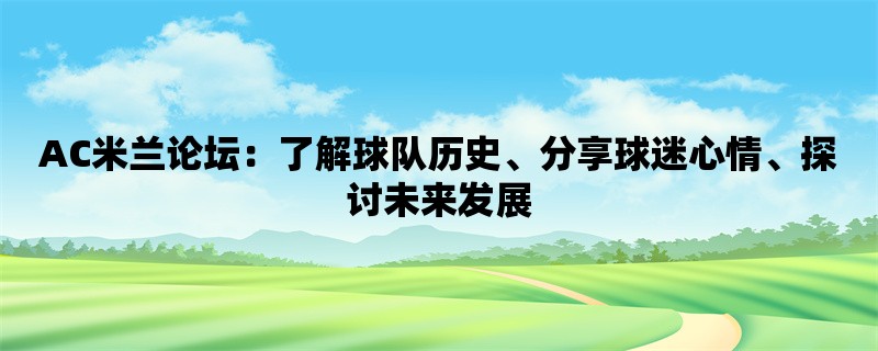 AC米兰论坛：了解球队历史、分享球迷心情、探讨未来发展