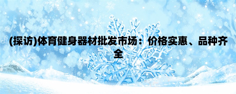 (探访)体育健身器材批发市场：价格实惠、品种齐全