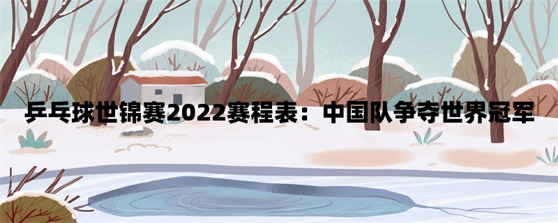 乒乓球世锦赛2022赛程表：中国队争夺世界冠军