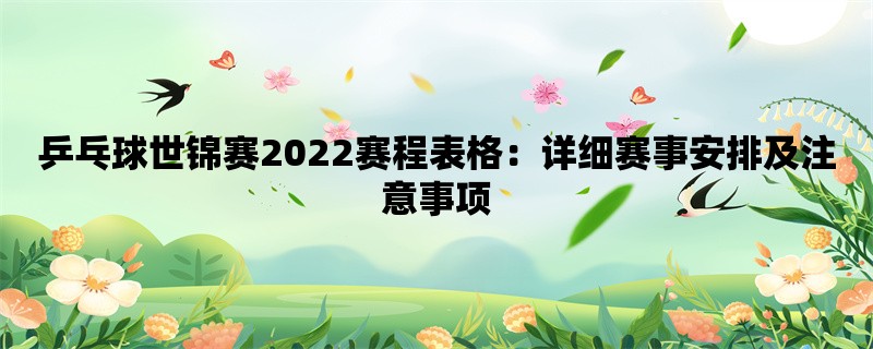 乒乓球世锦赛2022赛程表格：详细赛事安排及注意事项