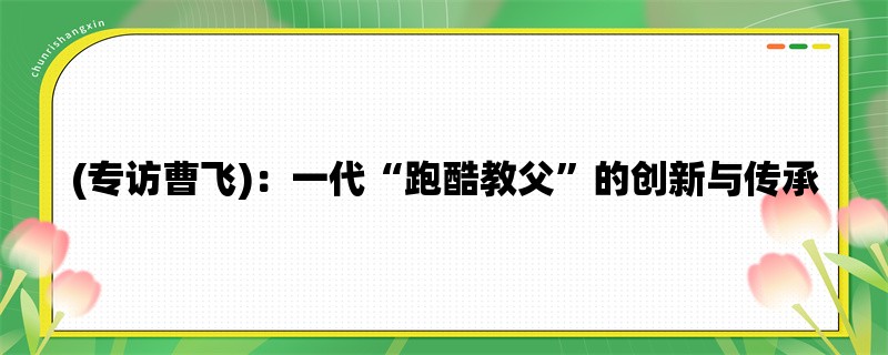 (专访曹飞)：一代“跑酷