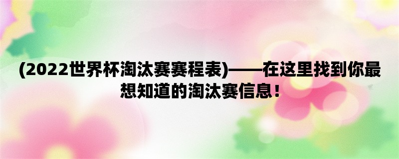 (2022世界杯淘汰赛赛程表)，在这里找到你最想知道的淘汰赛信息！