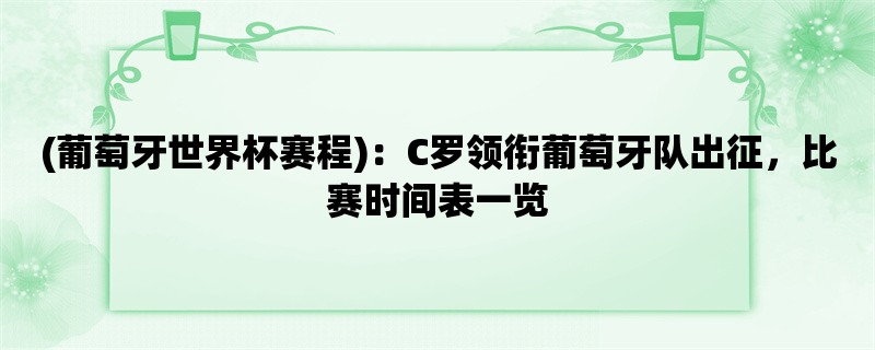 (葡萄牙世界杯赛程)：C罗领衔葡萄牙队出征，比赛时间表一览