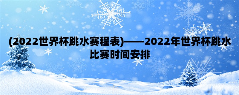 (2022世界杯跳水赛程表)，2022年世界杯跳水比赛时间安排