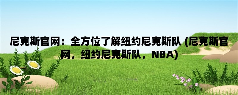 尼克斯官网：全方位了解纽约尼克斯队 (尼克斯官网，纽约尼克斯队，NBA)