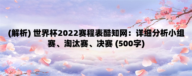 (解析) 世界杯2022赛程表酷知网：详细分析小组赛、淘汰赛、决赛 