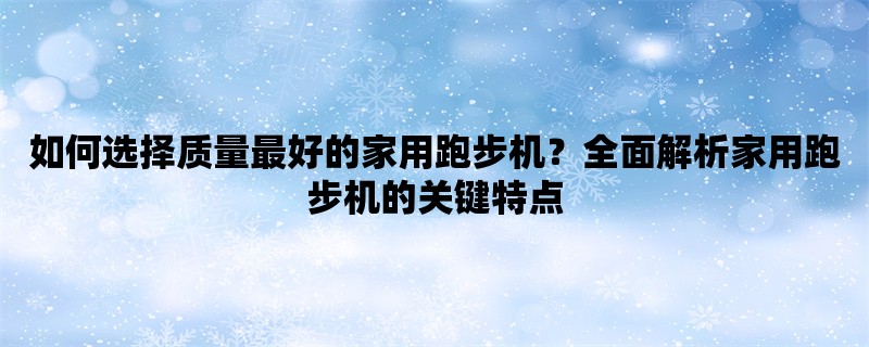 如何选择质量最好的家用跑步机？全面解析家用跑步机的关键特点