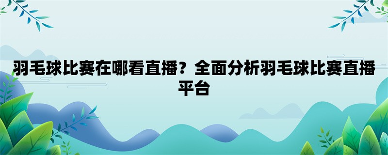 羽毛球比赛在哪看直播？全面分析羽毛球比赛直播平台