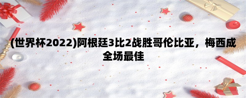 (世界杯2022)阿根廷3比2战胜哥伦比亚，梅西成全场最佳