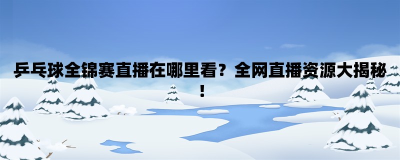 乒乓球全锦赛直播在哪里看？全网直播资源大揭秘！