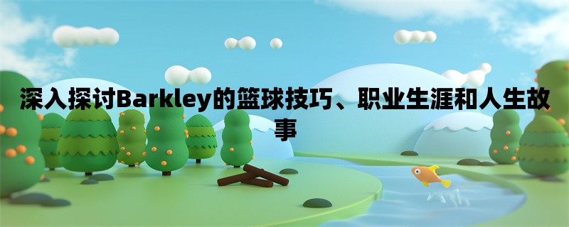 深入探讨Barkley的篮球技巧、职业生涯和人生故事