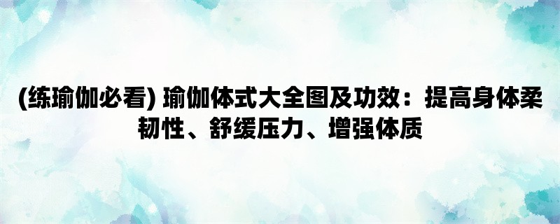 (练瑜伽必看) 瑜伽体式大