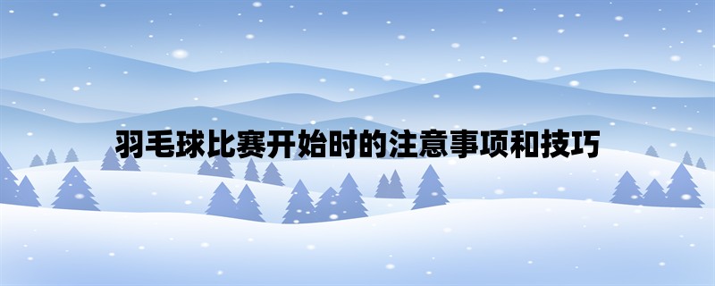 羽毛球比赛开始时的注意事项和技巧