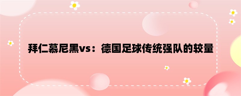 拜仁慕尼黑vs：德国足球传统强队的较量