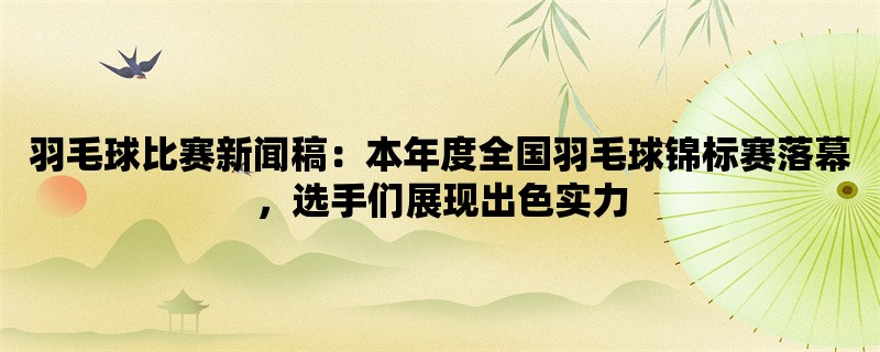 羽毛球比赛新闻稿：本年度全国羽毛球锦标赛落幕，选手们展现出色实力