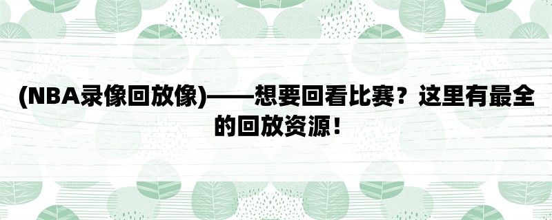 (NBA录像回放像)，想要回看比赛？这里有最全的回放资源！