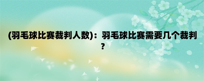 (羽毛球比赛裁判人数)：羽毛球比赛需要几个裁判？