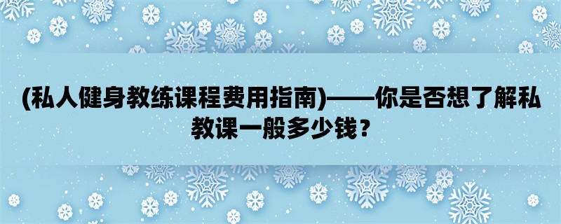 (私人健身教练课程费用指南)，你是否想了解私教课一般多少钱？