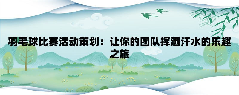 羽毛球比赛活动策划：让你的团队挥洒汗水的乐趣之旅