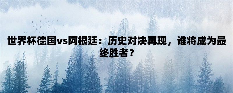 世界杯德国vs阿根廷：历史对决再现，谁将成为最终胜者？