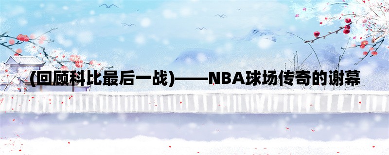 (回顾科比最后一战)，NBA球场传奇的谢幕