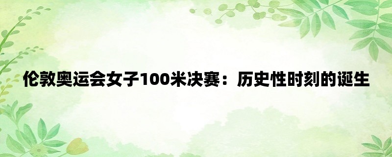 伦敦奥运会女子100米决赛：历史性时刻的诞生