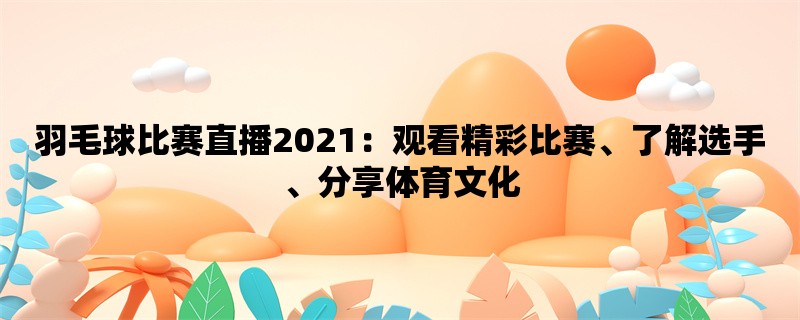 羽毛球比赛直播2021：观看精彩比赛、了解选手、分享体育文化