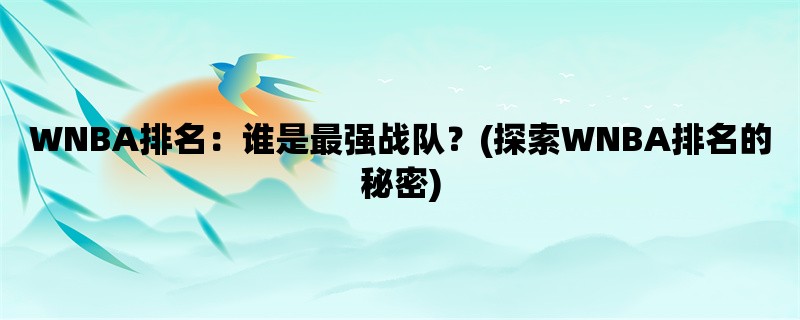 WNBA排名：谁是最强战队？(探索WNBA排名的秘密)