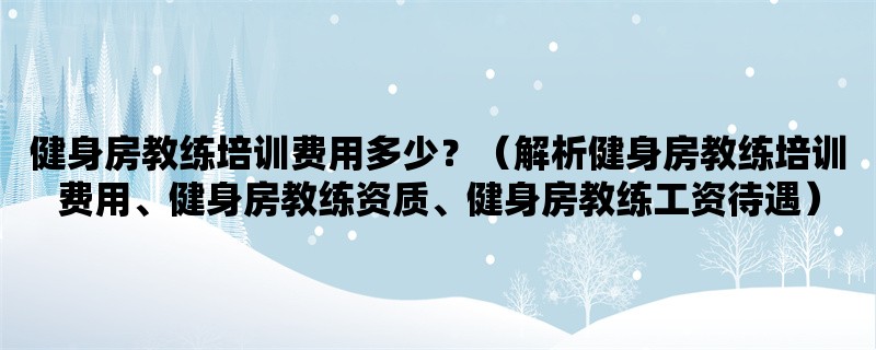 健身房教练培训费用多少？（解析健身房教练培训费用、健身房教练资质、健身房教练工资待遇）