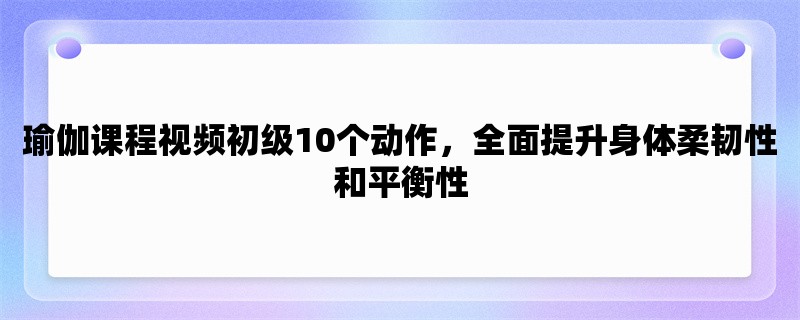 瑜伽课程视频初级10个动作，全面提升身体柔韧性和平衡性