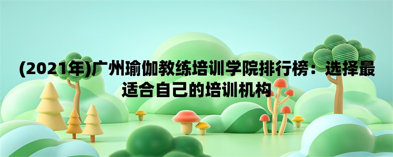 (2021年)广州瑜伽教练培训学院排行榜：选择最适合自己的培训机构