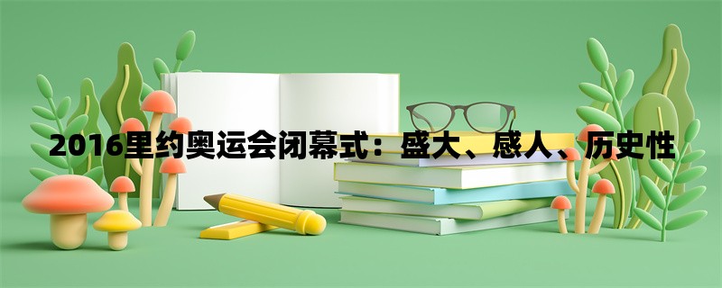 2016里约奥运会闭幕式：盛大、感人、历史性