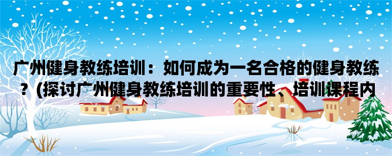 广州健身教练培训：如何成为一名合格的健身教练？(探讨广州健身教练培训的重要性、培训课程内容、就业前景)