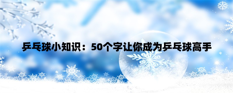 乒乓球小知识：50个字让你成为乒乓球高手