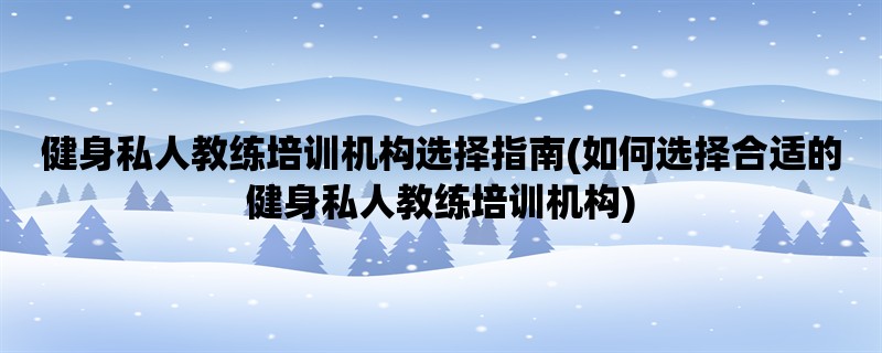 健身私人教练培训机构选择指南(如何选择合适的健身私人教练培训机构)