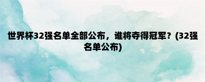 世界杯32强名单全部公布，谁将夺得冠军？(32强名单公布)