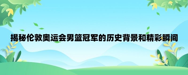 揭秘伦敦奥运会男篮冠军的历史背景和精彩瞬间