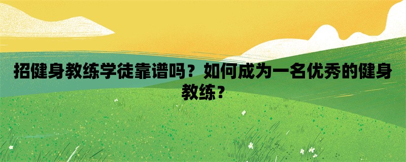 招健身教练学徒靠谱吗？如何成为一名优秀的健身教练？