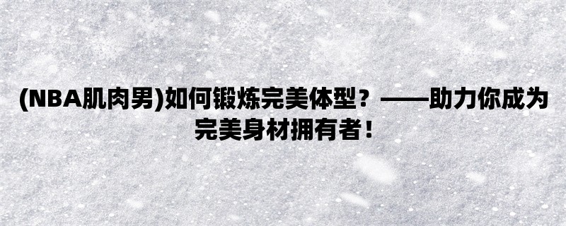 (NBA肌肉男)如何锻炼完美体型，助力你成为完美身材拥有者！