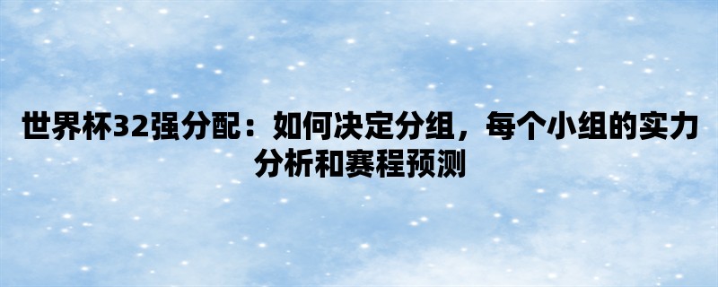 世界杯32强分配：如何决定分组，每个小组的实力分析和赛程预测