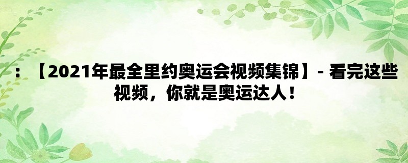 ：【2021年最全里约奥运会视频集锦】- 看完这些视频，你就是奥运达人！