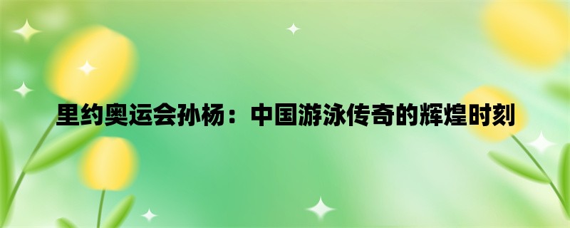 里约奥运会孙杨：中国游泳传奇的辉煌时刻